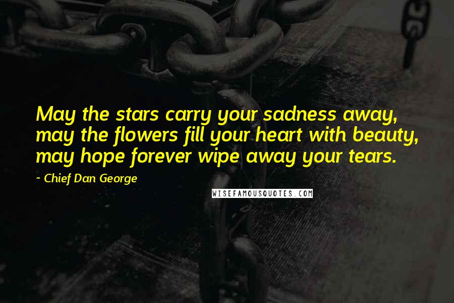 Chief Dan George Quotes: May the stars carry your sadness away, may the flowers fill your heart with beauty, may hope forever wipe away your tears.