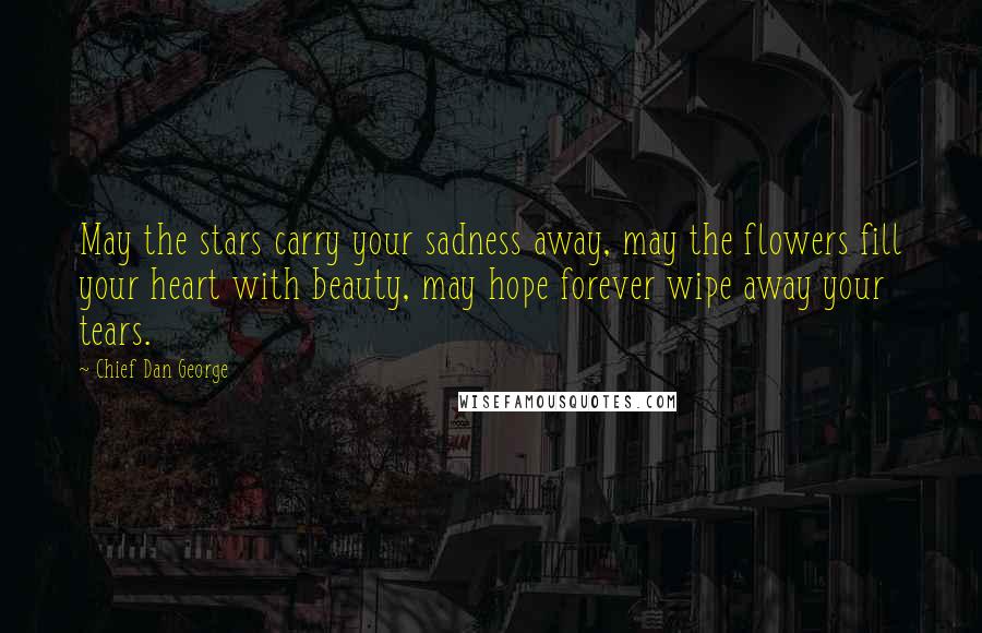 Chief Dan George Quotes: May the stars carry your sadness away, may the flowers fill your heart with beauty, may hope forever wipe away your tears.