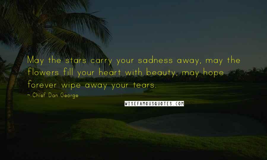 Chief Dan George Quotes: May the stars carry your sadness away, may the flowers fill your heart with beauty, may hope forever wipe away your tears.