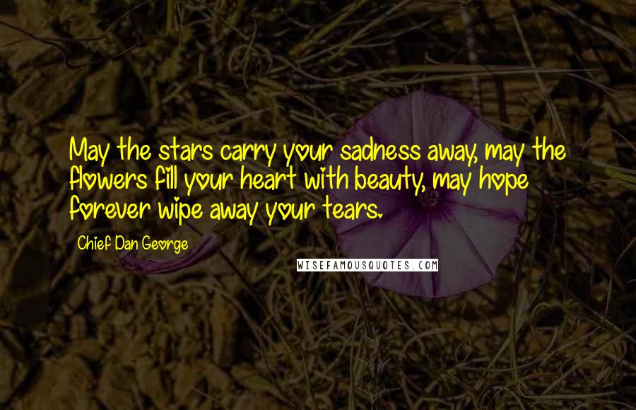 Chief Dan George Quotes: May the stars carry your sadness away, may the flowers fill your heart with beauty, may hope forever wipe away your tears.