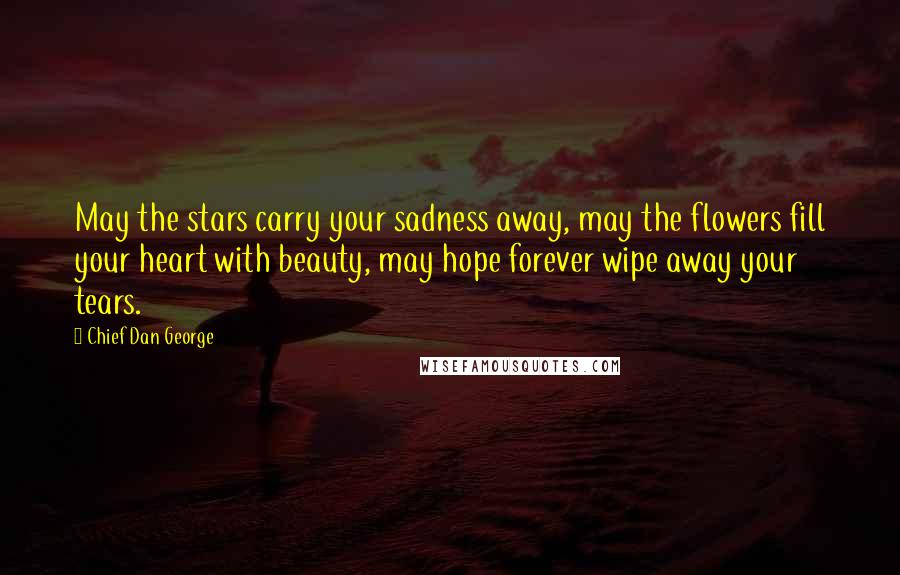 Chief Dan George Quotes: May the stars carry your sadness away, may the flowers fill your heart with beauty, may hope forever wipe away your tears.