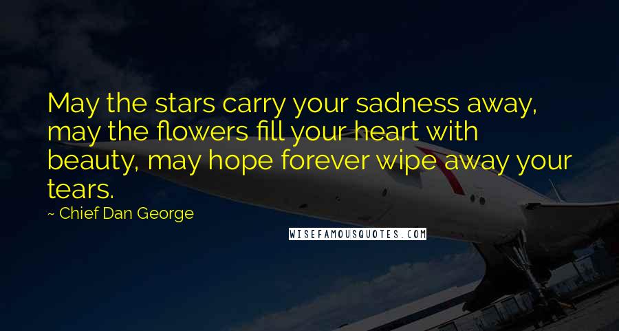 Chief Dan George Quotes: May the stars carry your sadness away, may the flowers fill your heart with beauty, may hope forever wipe away your tears.