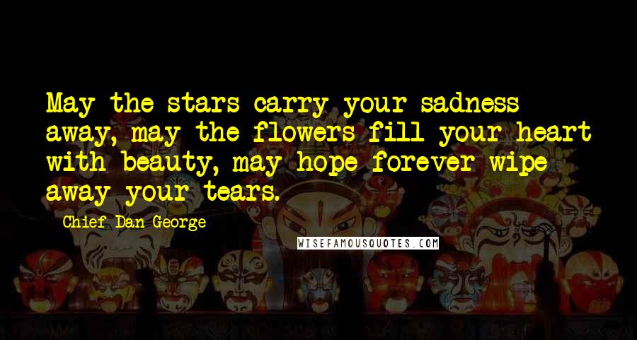 Chief Dan George Quotes: May the stars carry your sadness away, may the flowers fill your heart with beauty, may hope forever wipe away your tears.