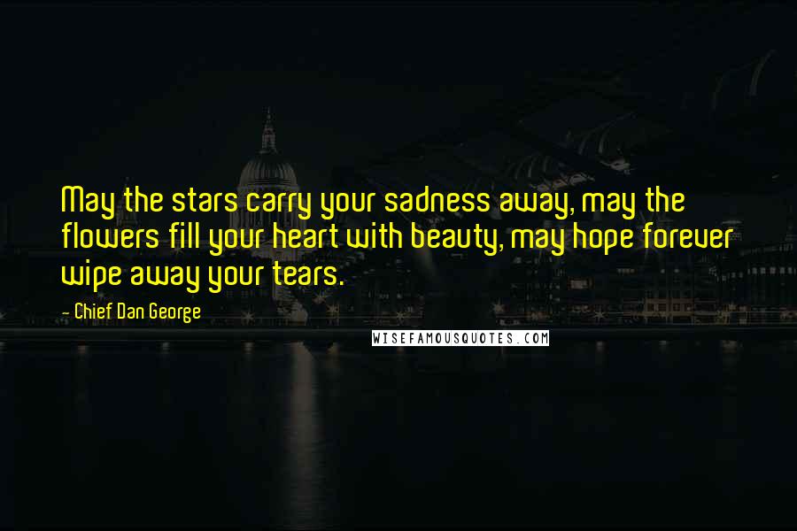 Chief Dan George Quotes: May the stars carry your sadness away, may the flowers fill your heart with beauty, may hope forever wipe away your tears.