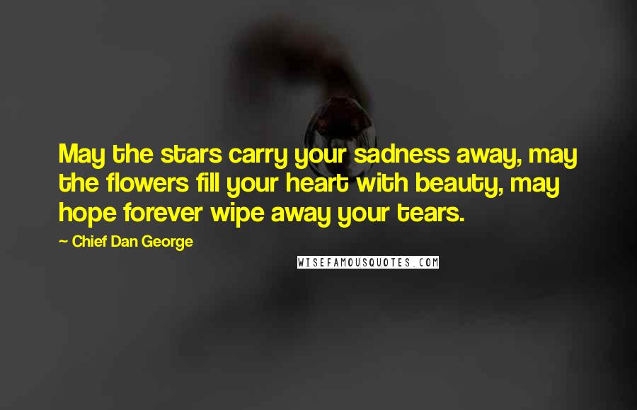 Chief Dan George Quotes: May the stars carry your sadness away, may the flowers fill your heart with beauty, may hope forever wipe away your tears.