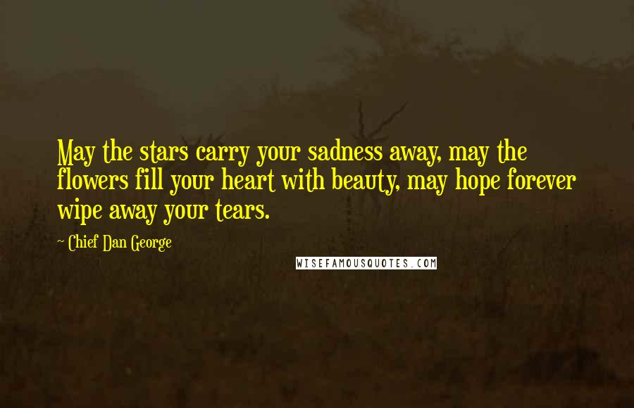 Chief Dan George Quotes: May the stars carry your sadness away, may the flowers fill your heart with beauty, may hope forever wipe away your tears.