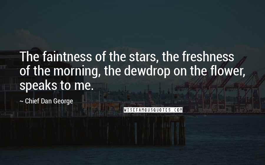 Chief Dan George Quotes: The faintness of the stars, the freshness of the morning, the dewdrop on the flower, speaks to me.