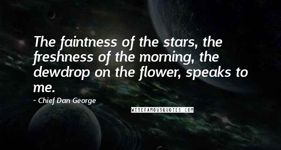 Chief Dan George Quotes: The faintness of the stars, the freshness of the morning, the dewdrop on the flower, speaks to me.