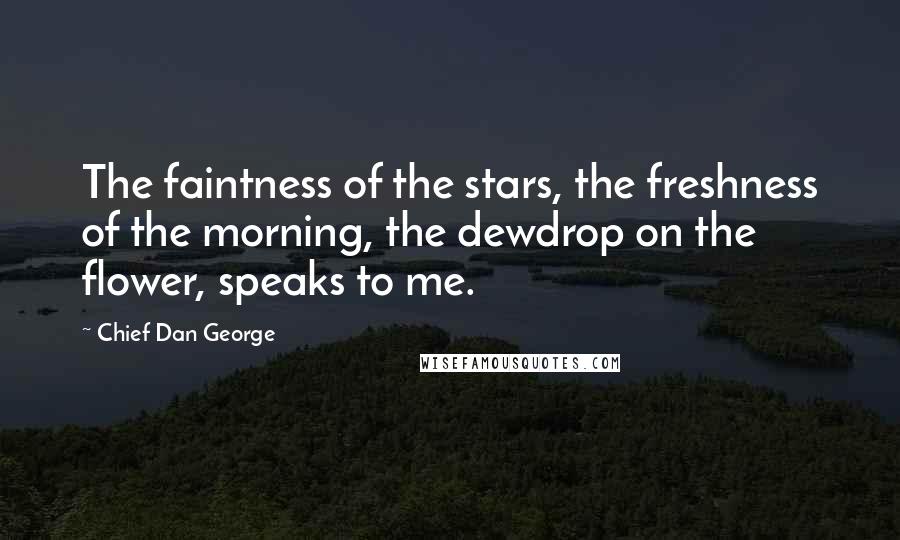 Chief Dan George Quotes: The faintness of the stars, the freshness of the morning, the dewdrop on the flower, speaks to me.