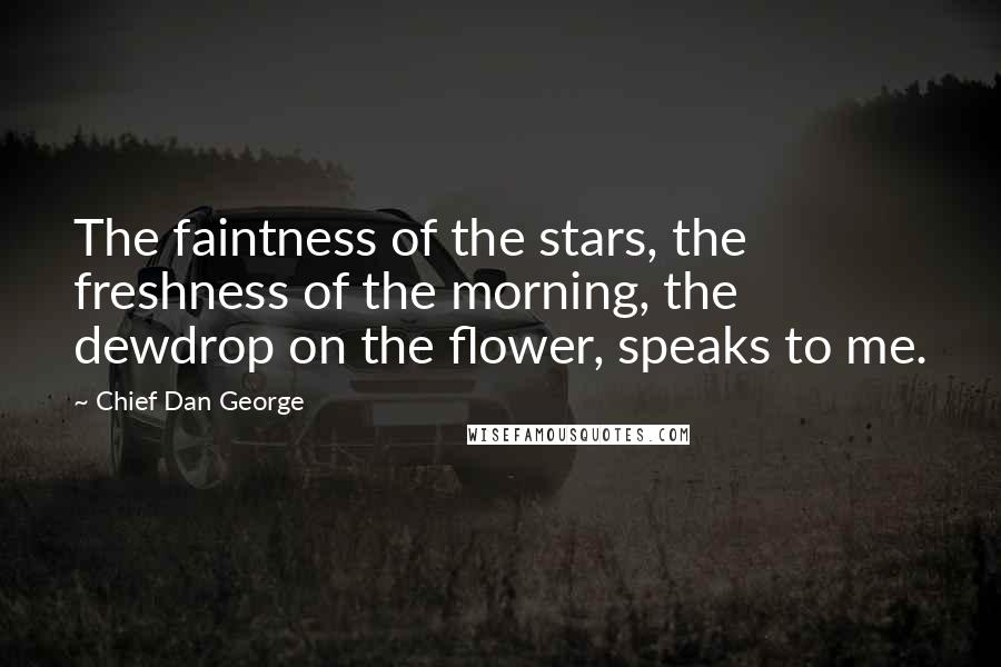 Chief Dan George Quotes: The faintness of the stars, the freshness of the morning, the dewdrop on the flower, speaks to me.