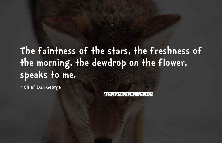 Chief Dan George Quotes: The faintness of the stars, the freshness of the morning, the dewdrop on the flower, speaks to me.