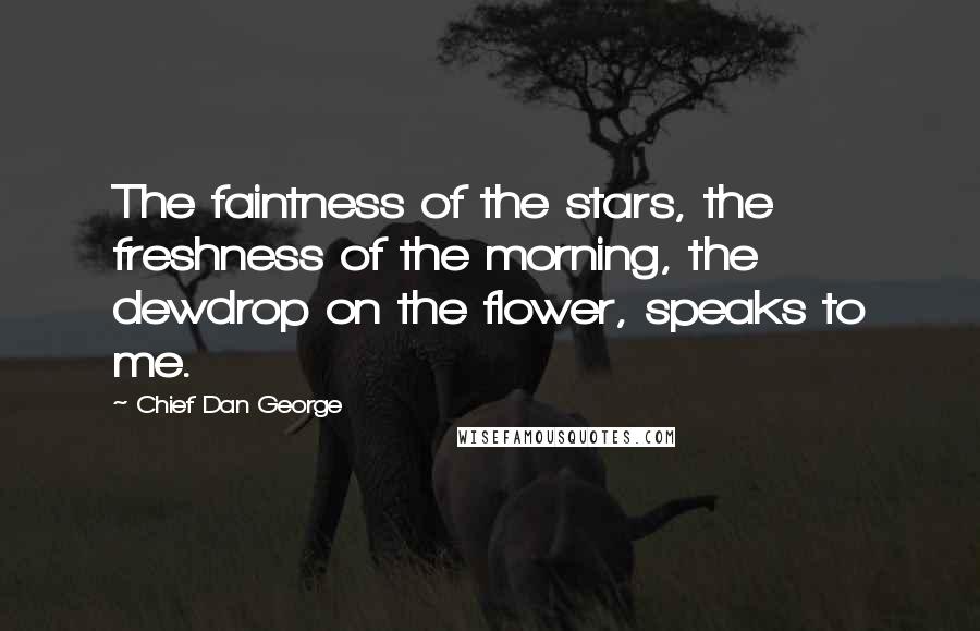 Chief Dan George Quotes: The faintness of the stars, the freshness of the morning, the dewdrop on the flower, speaks to me.