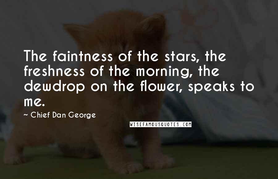Chief Dan George Quotes: The faintness of the stars, the freshness of the morning, the dewdrop on the flower, speaks to me.