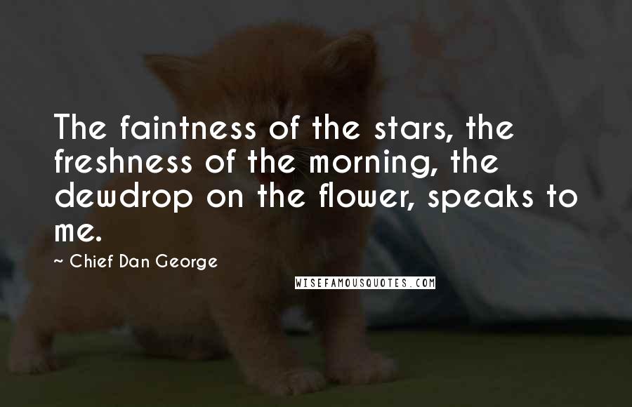 Chief Dan George Quotes: The faintness of the stars, the freshness of the morning, the dewdrop on the flower, speaks to me.