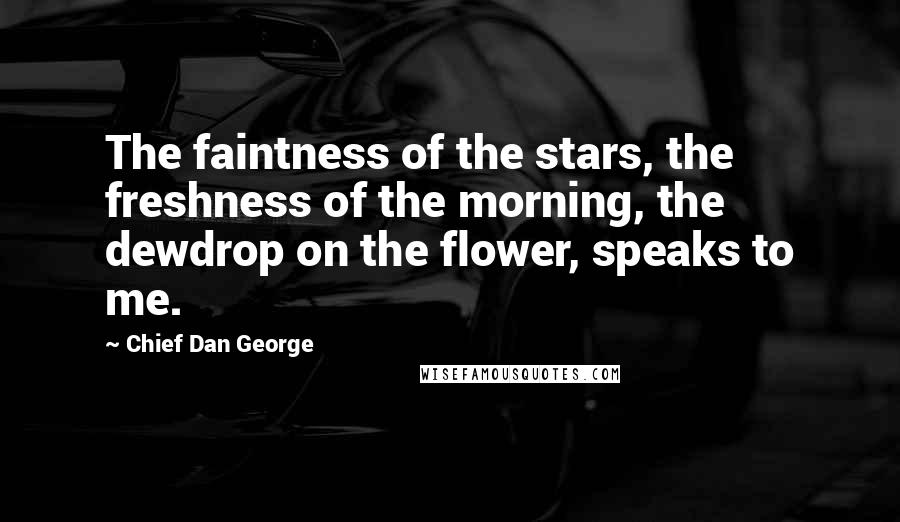 Chief Dan George Quotes: The faintness of the stars, the freshness of the morning, the dewdrop on the flower, speaks to me.