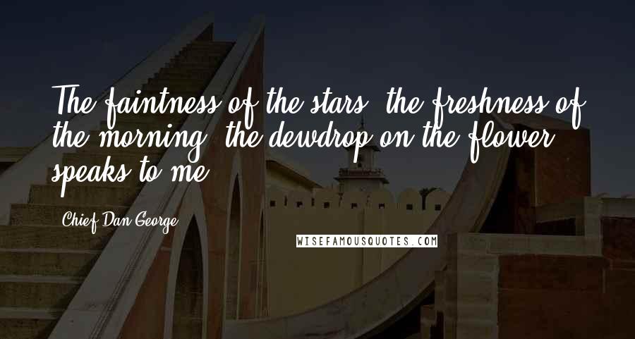 Chief Dan George Quotes: The faintness of the stars, the freshness of the morning, the dewdrop on the flower, speaks to me.