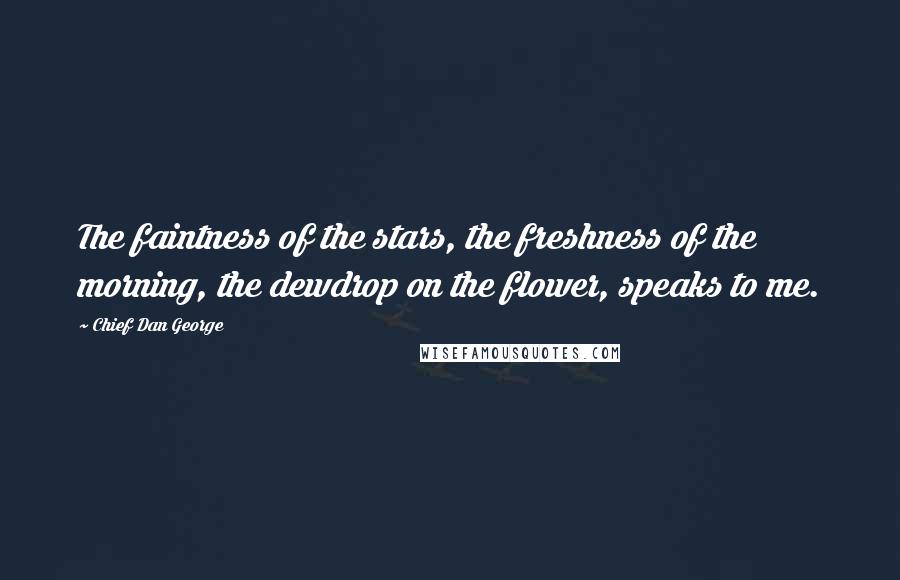 Chief Dan George Quotes: The faintness of the stars, the freshness of the morning, the dewdrop on the flower, speaks to me.