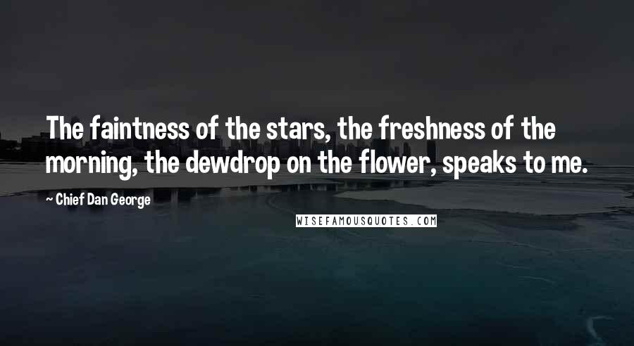 Chief Dan George Quotes: The faintness of the stars, the freshness of the morning, the dewdrop on the flower, speaks to me.