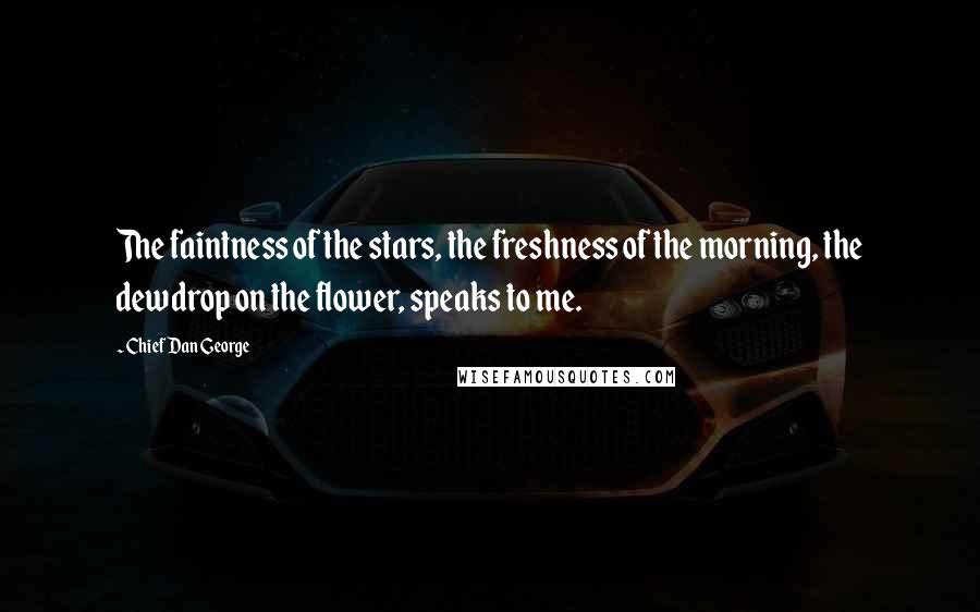 Chief Dan George Quotes: The faintness of the stars, the freshness of the morning, the dewdrop on the flower, speaks to me.