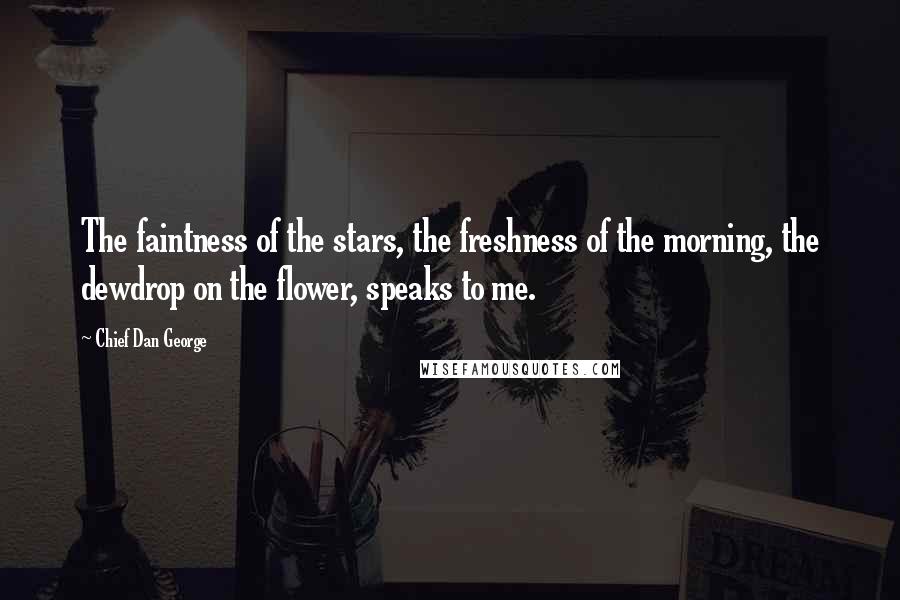 Chief Dan George Quotes: The faintness of the stars, the freshness of the morning, the dewdrop on the flower, speaks to me.