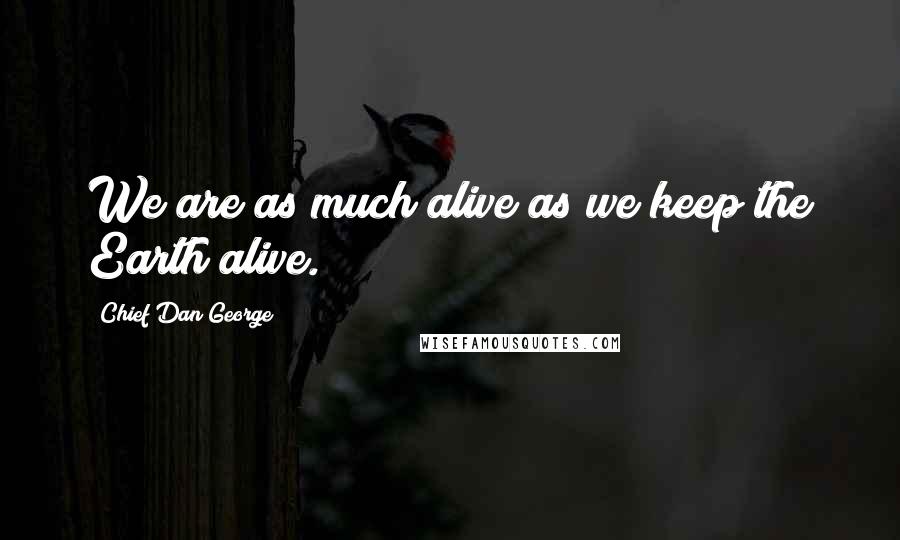 Chief Dan George Quotes: We are as much alive as we keep the Earth alive.