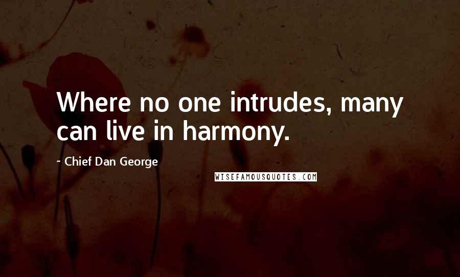 Chief Dan George Quotes: Where no one intrudes, many can live in harmony.