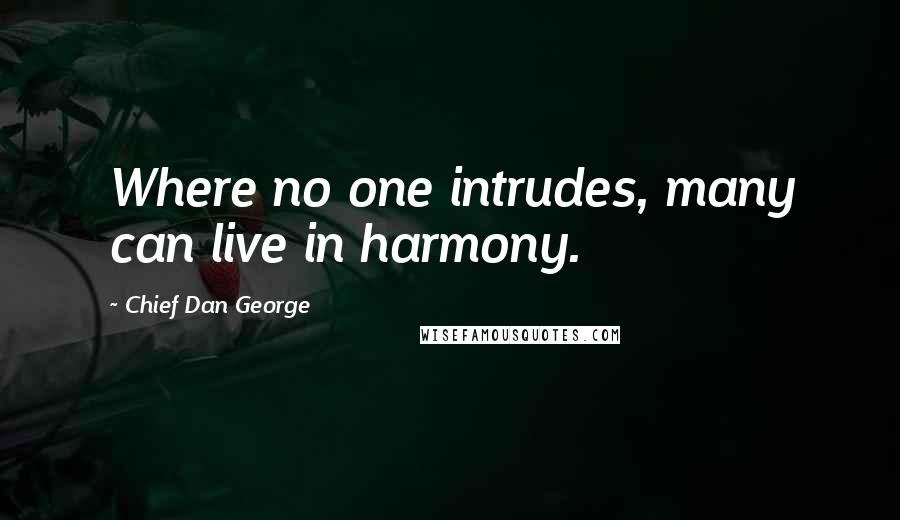 Chief Dan George Quotes: Where no one intrudes, many can live in harmony.