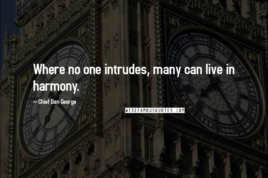 Chief Dan George Quotes: Where no one intrudes, many can live in harmony.