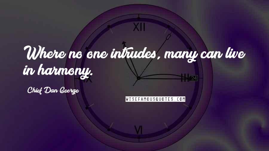 Chief Dan George Quotes: Where no one intrudes, many can live in harmony.