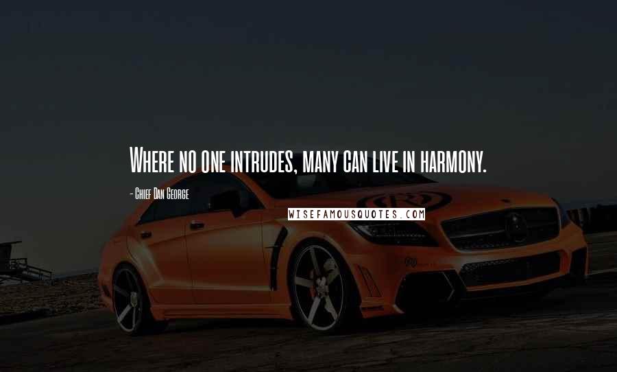 Chief Dan George Quotes: Where no one intrudes, many can live in harmony.