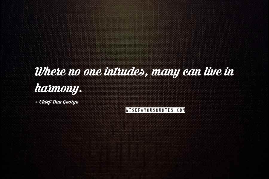 Chief Dan George Quotes: Where no one intrudes, many can live in harmony.