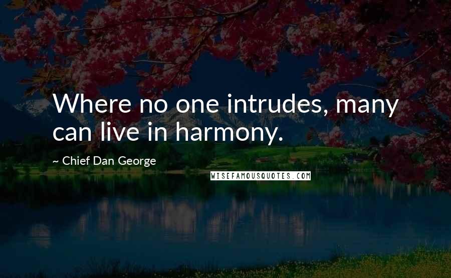 Chief Dan George Quotes: Where no one intrudes, many can live in harmony.