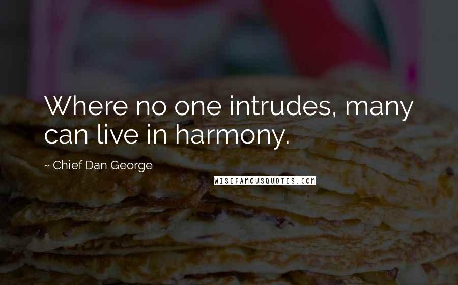 Chief Dan George Quotes: Where no one intrudes, many can live in harmony.