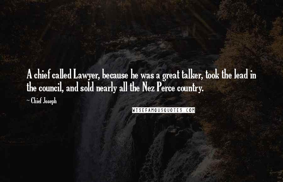 Chief Joseph Quotes: A chief called Lawyer, because he was a great talker, took the lead in the council, and sold nearly all the Nez Perce country.