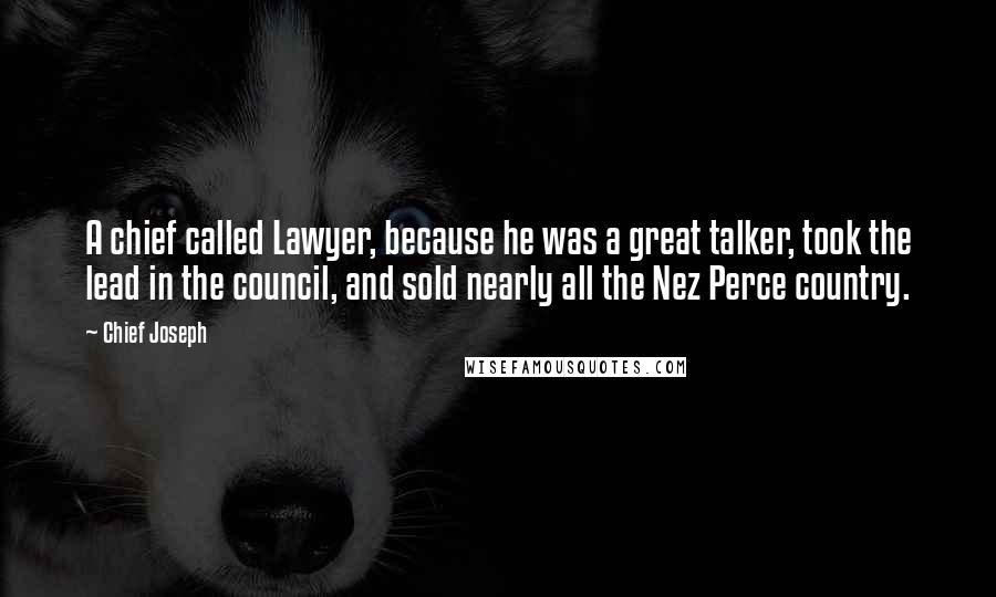 Chief Joseph Quotes: A chief called Lawyer, because he was a great talker, took the lead in the council, and sold nearly all the Nez Perce country.