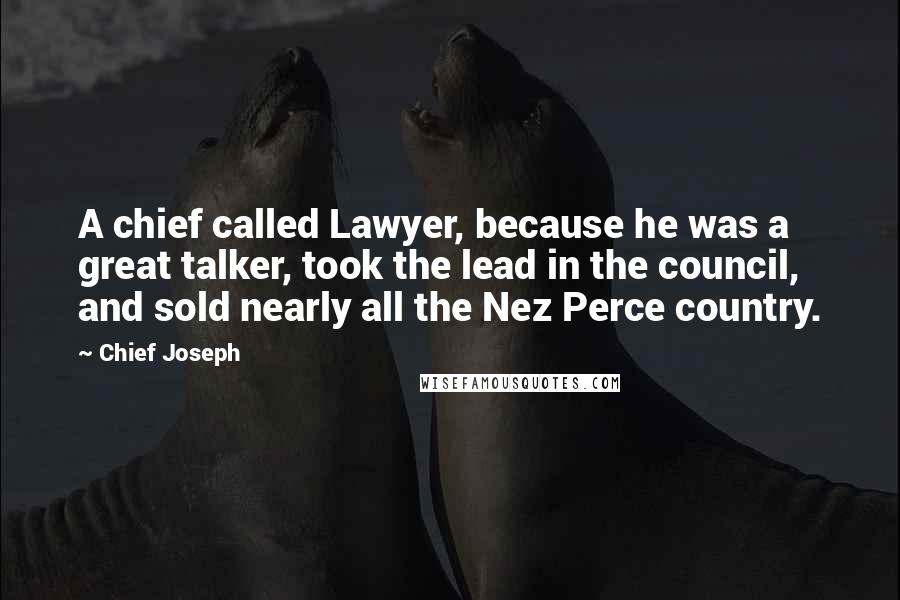 Chief Joseph Quotes: A chief called Lawyer, because he was a great talker, took the lead in the council, and sold nearly all the Nez Perce country.