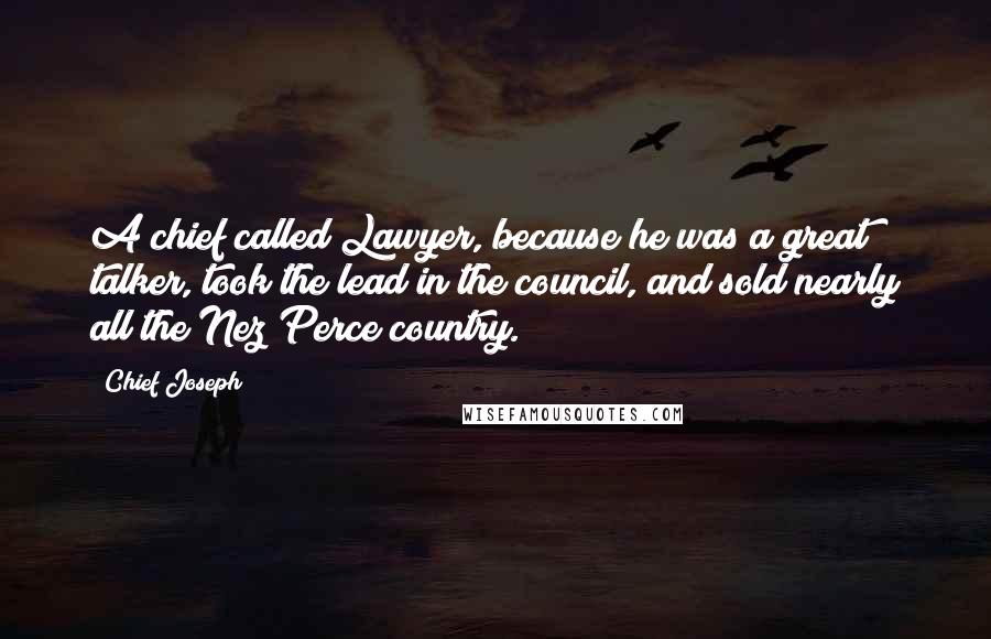 Chief Joseph Quotes: A chief called Lawyer, because he was a great talker, took the lead in the council, and sold nearly all the Nez Perce country.