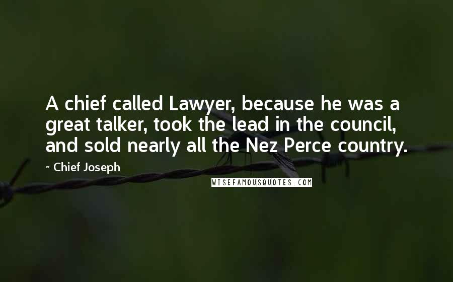 Chief Joseph Quotes: A chief called Lawyer, because he was a great talker, took the lead in the council, and sold nearly all the Nez Perce country.