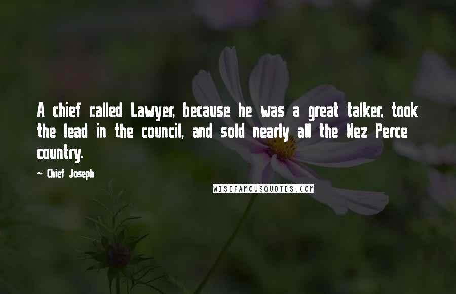 Chief Joseph Quotes: A chief called Lawyer, because he was a great talker, took the lead in the council, and sold nearly all the Nez Perce country.