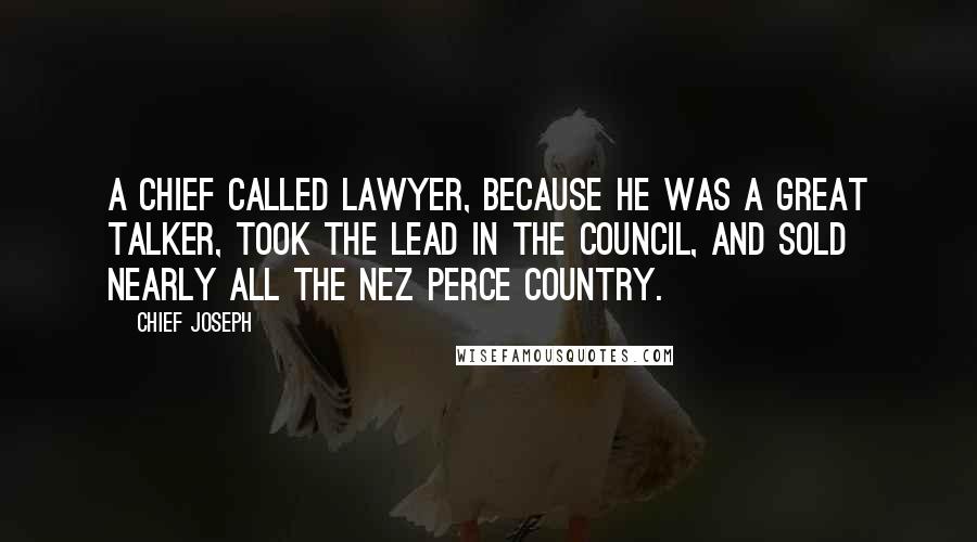 Chief Joseph Quotes: A chief called Lawyer, because he was a great talker, took the lead in the council, and sold nearly all the Nez Perce country.