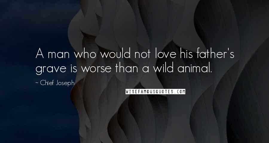 Chief Joseph Quotes: A man who would not love his father's grave is worse than a wild animal.