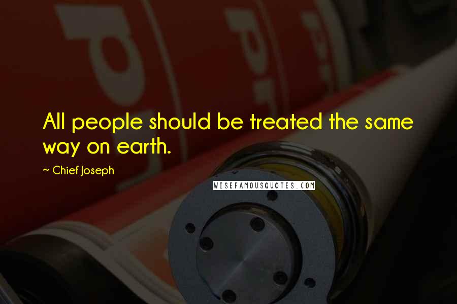 Chief Joseph Quotes: All people should be treated the same way on earth.