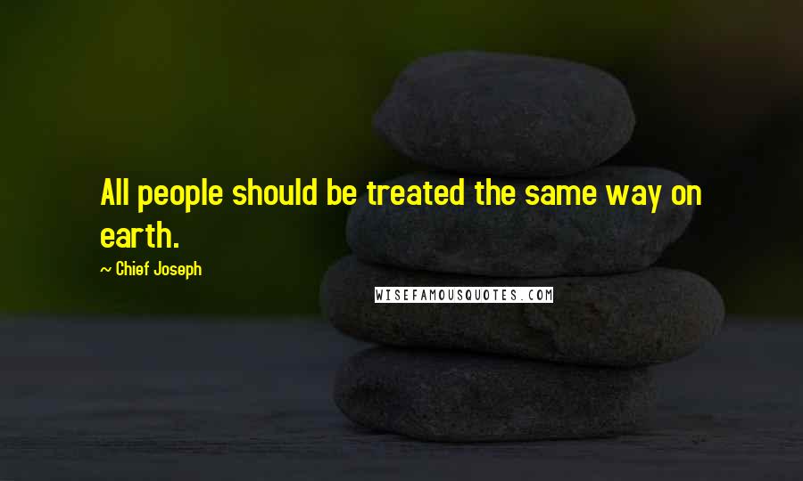 Chief Joseph Quotes: All people should be treated the same way on earth.