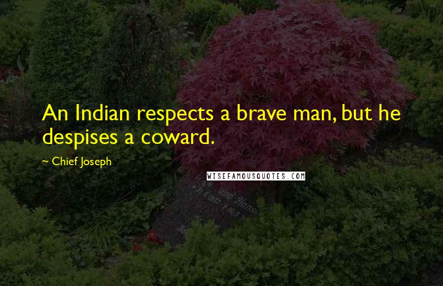 Chief Joseph Quotes: An Indian respects a brave man, but he despises a coward.