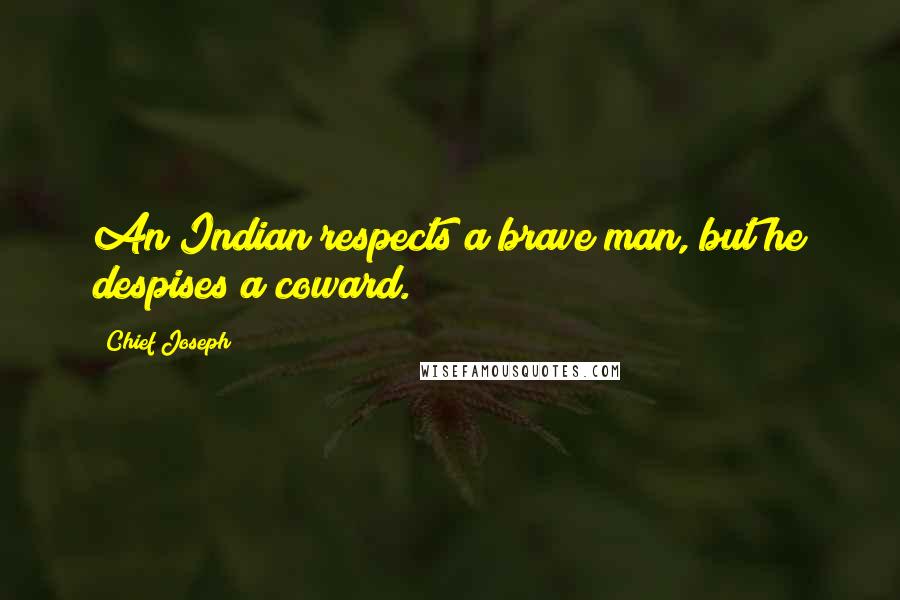 Chief Joseph Quotes: An Indian respects a brave man, but he despises a coward.