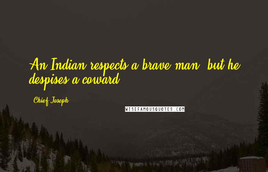 Chief Joseph Quotes: An Indian respects a brave man, but he despises a coward.