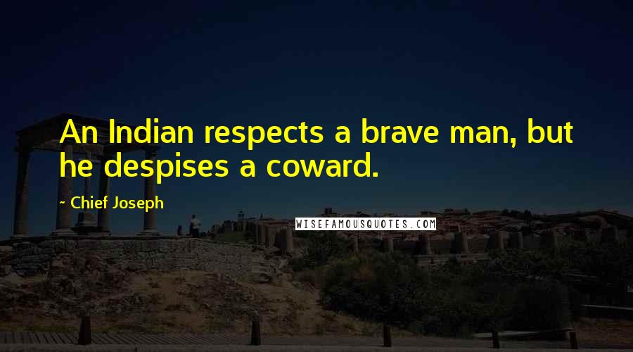 Chief Joseph Quotes: An Indian respects a brave man, but he despises a coward.