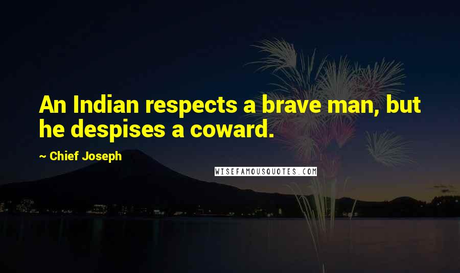 Chief Joseph Quotes: An Indian respects a brave man, but he despises a coward.