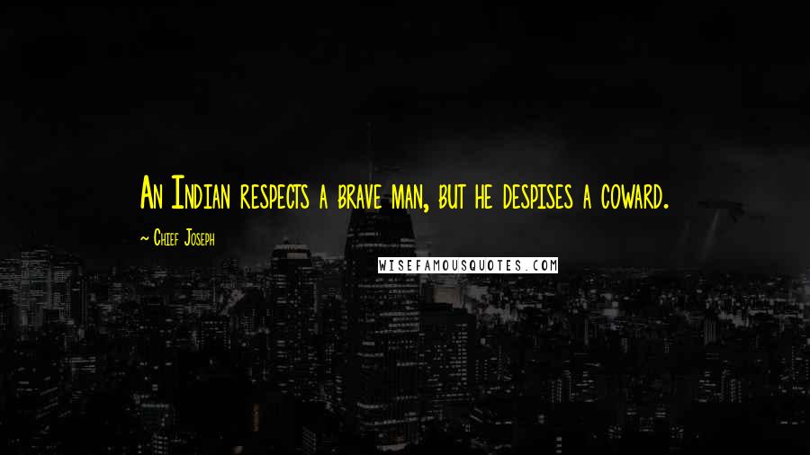 Chief Joseph Quotes: An Indian respects a brave man, but he despises a coward.