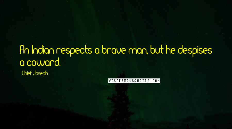 Chief Joseph Quotes: An Indian respects a brave man, but he despises a coward.